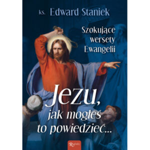 „Jezu Jak mogłeś to powiedzieć… Szokujące wersety Ewangelii”. Edward Staniek