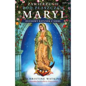 „Zawierzenie pod płaszczem Maryi. Duchowy ratunek z nieba”. Christine Watkins