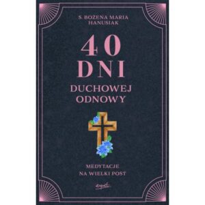 „40 dni duchowej odnowy. Medytacje na Wielki Post”. S. Bożena Maria Hanusiak